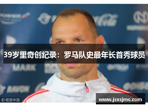 39岁里奇创纪录：罗马队史最年长首秀球员