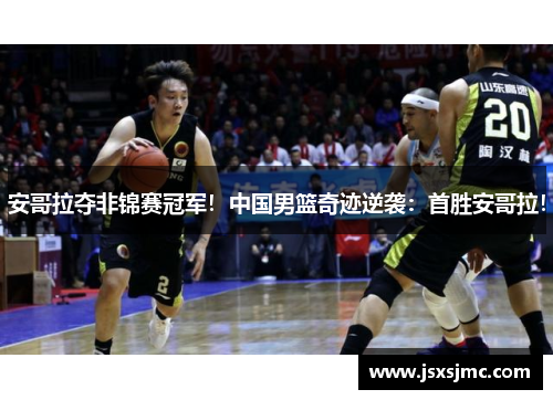 安哥拉夺非锦赛冠军！中国男篮奇迹逆袭：首胜安哥拉！