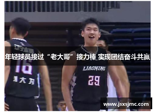 年轻球员接过“老大哥”接力棒 实现团结奋斗共赢