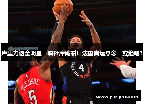 库里力退全明星，詹杜库破裂！法国奥运悬念，或绝唱？